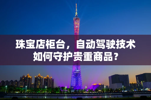 珠宝店柜台，自动驾驶技术如何守护贵重商品？