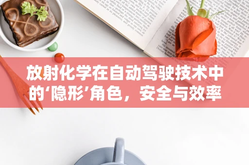 放射化学在自动驾驶技术中的‘隐形’角色，安全与效率的双重保障？