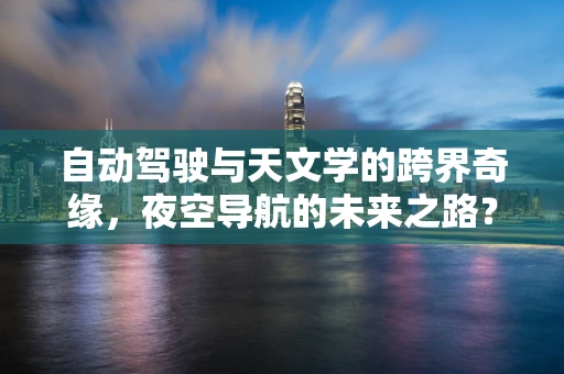 自动驾驶与天文学的跨界奇缘，夜空导航的未来之路？