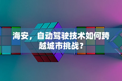 海安，自动驾驶技术如何跨越城市挑战？