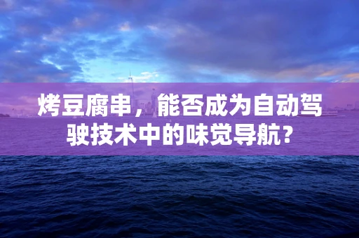 烤豆腐串，能否成为自动驾驶技术中的味觉导航？