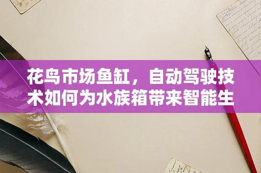 花鸟市场鱼缸，自动驾驶技术如何为水族箱带来智能生活？