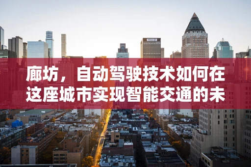 廊坊，自动驾驶技术如何在这座城市实现智能交通的未来？