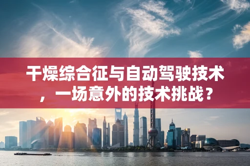 干燥综合征与自动驾驶技术，一场意外的技术挑战？