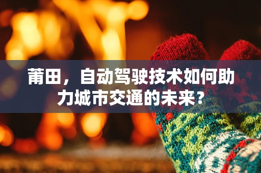 莆田，自动驾驶技术如何助力城市交通的未来？