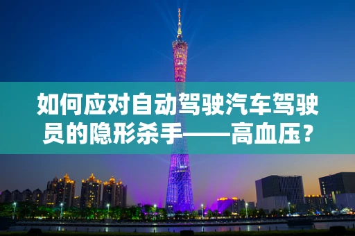 如何应对自动驾驶汽车驾驶员的隐形杀手——高血压？