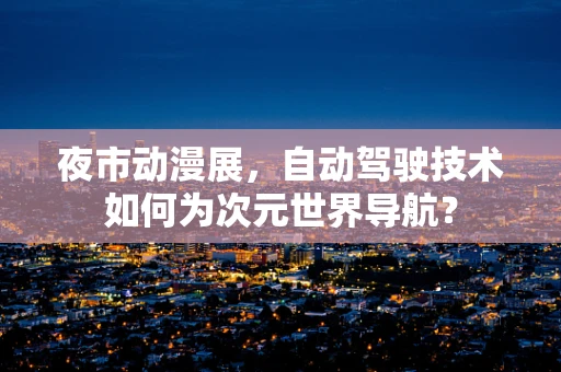 夜市动漫展，自动驾驶技术如何为次元世界导航？