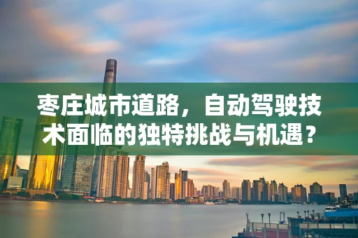 枣庄城市道路，自动驾驶技术面临的独特挑战与机遇？