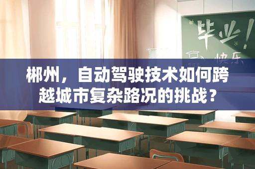 郴州，自动驾驶技术如何跨越城市复杂路况的挑战？