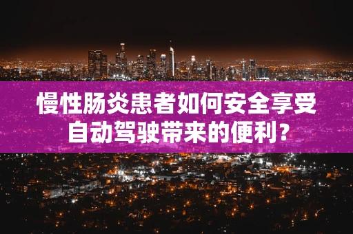 慢性肠炎患者如何安全享受自动驾驶带来的便利？