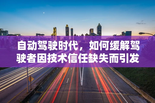 自动驾驶时代，如何缓解驾驶者因技术信任缺失而引发的焦虑症？
