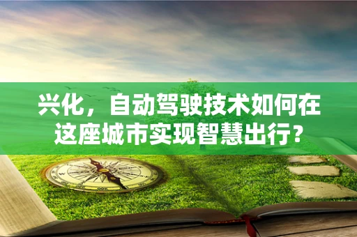 兴化，自动驾驶技术如何在这座城市实现智慧出行？
