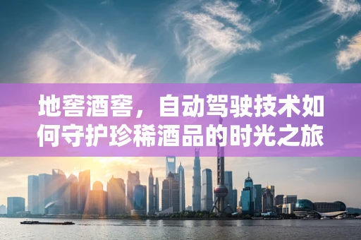 地窖酒窖，自动驾驶技术如何守护珍稀酒品的时光之旅？