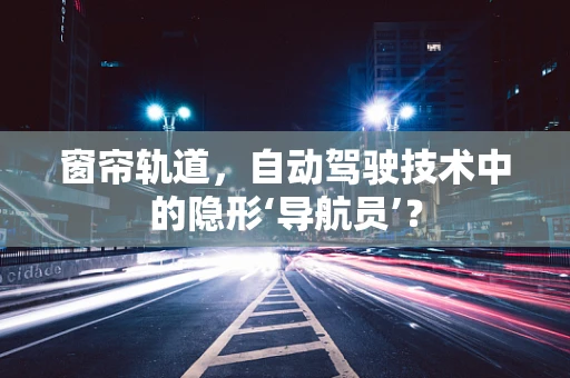 窗帘轨道，自动驾驶技术中的隐形‘导航员’？