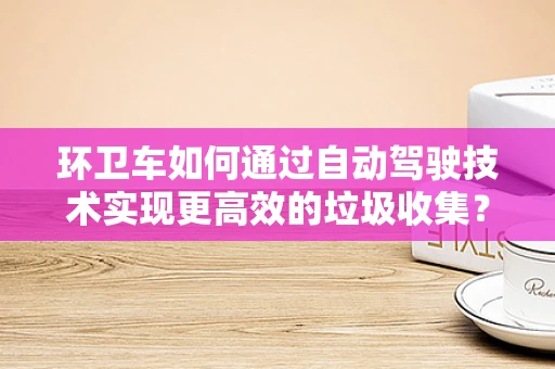 环卫车如何通过自动驾驶技术实现更高效的垃圾收集？