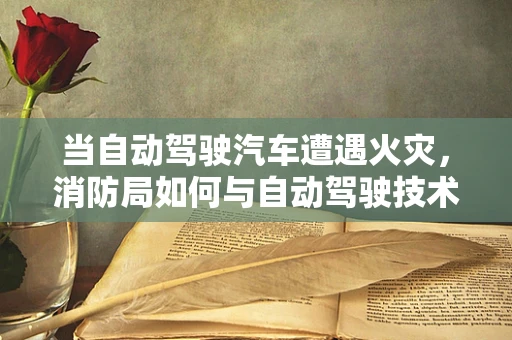 当自动驾驶汽车遭遇火灾，消防局如何与自动驾驶技术协同应对？