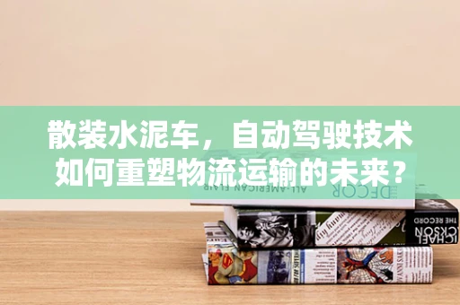 散装水泥车，自动驾驶技术如何重塑物流运输的未来？