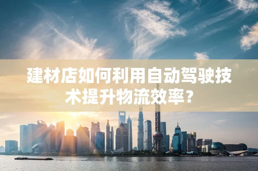 建材店如何利用自动驾驶技术提升物流效率？