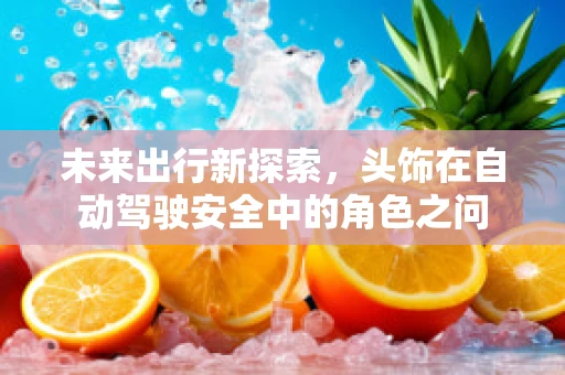 未来出行新探索，头饰在自动驾驶安全中的角色之问