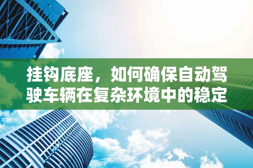 挂钩底座，如何确保自动驾驶车辆在复杂环境中的稳定连接？