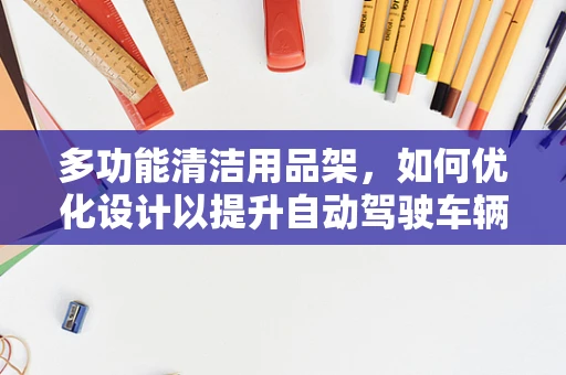 多功能清洁用品架，如何优化设计以提升自动驾驶车辆维护效率？