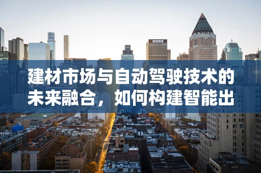 建材市场与自动驾驶技术的未来融合，如何构建智能出行基础设施？