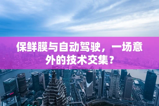 保鲜膜与自动驾驶，一场意外的技术交集？
