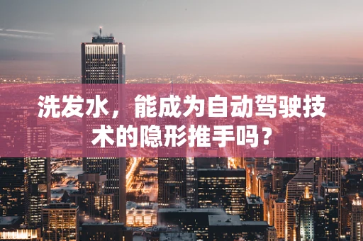 洗发水，能成为自动驾驶技术的隐形推手吗？