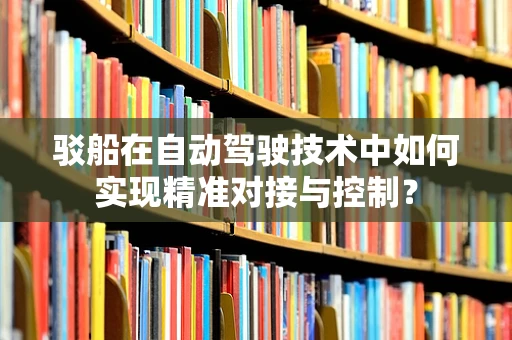 驳船在自动驾驶技术中如何实现精准对接与控制？