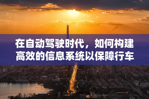 在自动驾驶时代，如何构建高效的信息系统以保障行车安全？