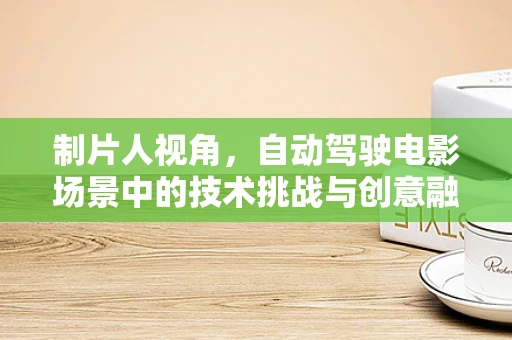 制片人视角，自动驾驶电影场景中的技术挑战与创意融合