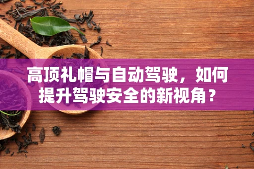 高顶礼帽与自动驾驶，如何提升驾驶安全的新视角？
