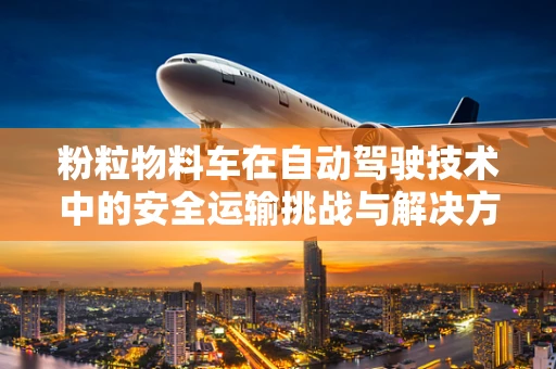 粉粒物料车在自动驾驶技术中的安全运输挑战与解决方案