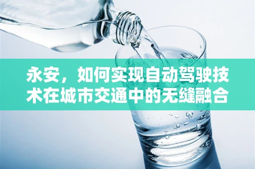 永安，如何实现自动驾驶技术在城市交通中的无缝融合？