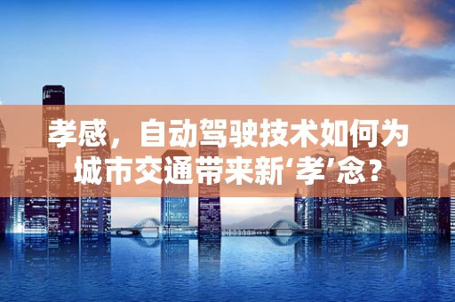孝感，自动驾驶技术如何为城市交通带来新‘孝’念？