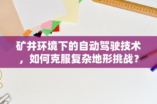 矿井环境下的自动驾驶技术，如何克服复杂地形挑战？
