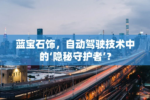 蓝宝石饰，自动驾驶技术中的‘隐秘守护者’？