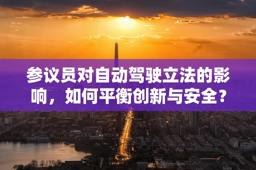参议员对自动驾驶立法的影响，如何平衡创新与安全？