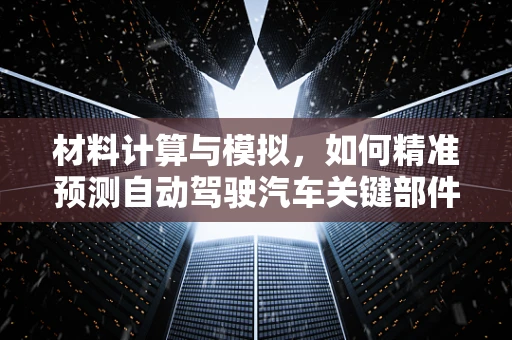 材料计算与模拟，如何精准预测自动驾驶汽车关键部件的性能？