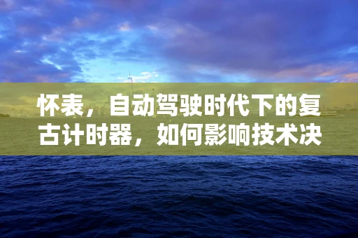 怀表，自动驾驶时代下的复古计时器，如何影响技术决策？