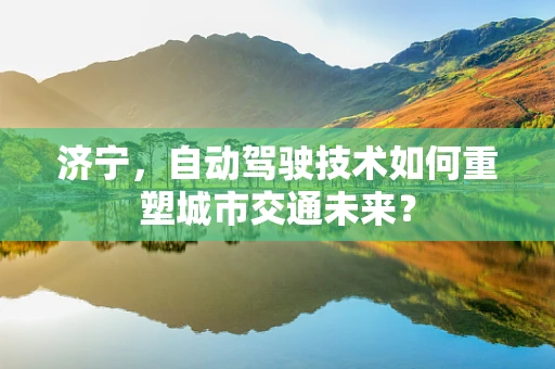 济宁，自动驾驶技术如何重塑城市交通未来？