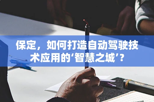 保定，如何打造自动驾驶技术应用的‘智慧之城’？