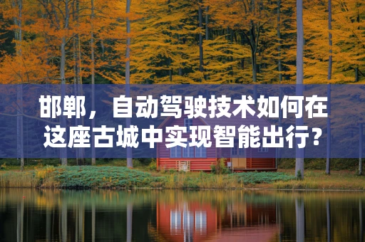 邯郸，自动驾驶技术如何在这座古城中实现智能出行？