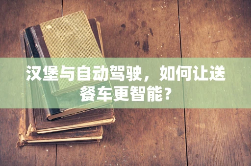 汉堡与自动驾驶，如何让送餐车更智能？