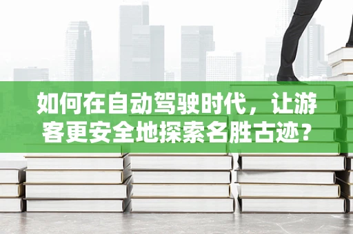 如何在自动驾驶时代，让游客更安全地探索名胜古迹？