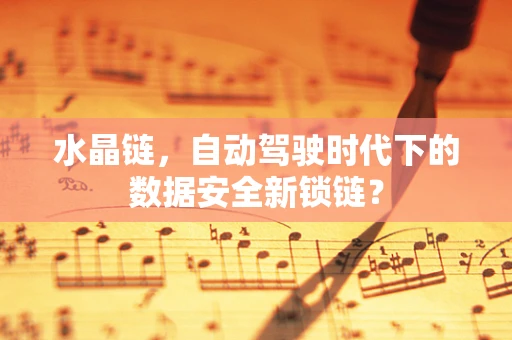 水晶链，自动驾驶时代下的数据安全新锁链？