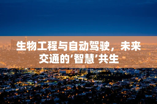 生物工程与自动驾驶，未来交通的‘智慧’共生
