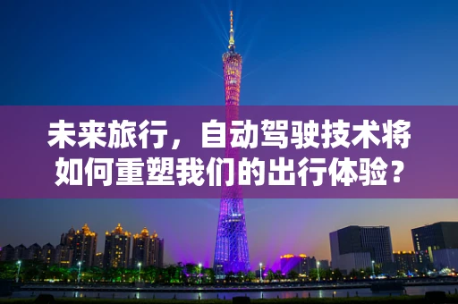 未来旅行，自动驾驶技术将如何重塑我们的出行体验？