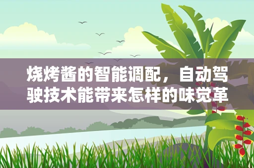 烧烤酱的智能调配，自动驾驶技术能带来怎样的味觉革命？