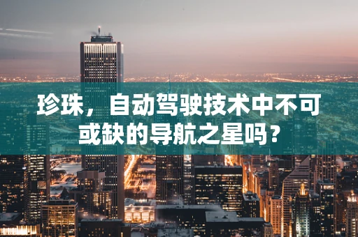 珍珠，自动驾驶技术中不可或缺的导航之星吗？